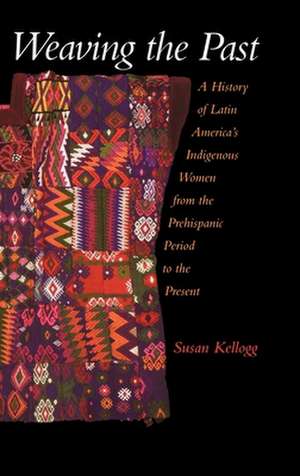 Weaving the Past: A History of Latin America's Indigenous Women from the Prehispanic Period to the Present de Susan Kellogg