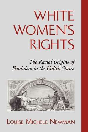 White Women's Rights: The Racial Origins of Feminism in the United States de Louise Michele Newman