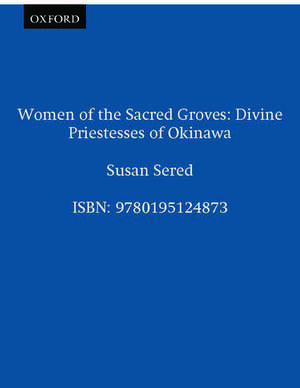 Women of the Sacred Groves: Divine Priestesses of Okinawa de Susan Sered