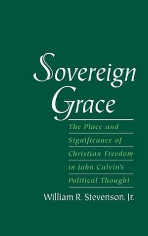 Sovereign Grace: The Place and Significance of Christian Freedom in John Calvin's Political Thought de William R. Stevenson