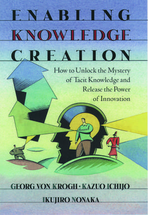 Enabling Knowledge Creation: How to Unlock the Mystery of Tacit Knowledge and Release the Power of Innovation de Georg von Krogh