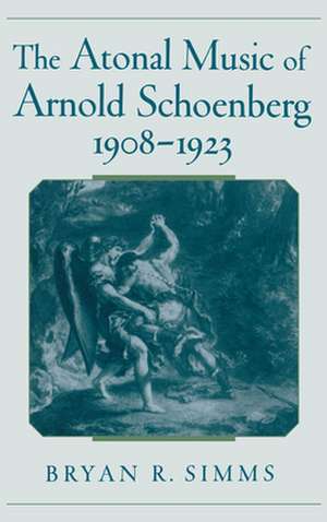 The Atonal Music of Arnold Schoenberg, 1908-1923 de Bryan R. Simms