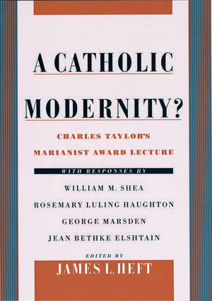 A Catholic Modernity?: Charles Taylor's Marianist Award Lecture, with responses by William M. Shea, Rosemary Luling Haughton, George Marsden, and Jean Bethke Elshtain de James L. Heft