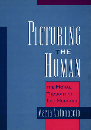 Picturing the Human: The Moral Thought of Iris Murdoch de Maria Antonaccio