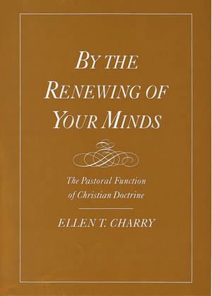 By the Renewing of Your Minds: The Pastoral Function of Christian Doctrine de Ellen T. Charry