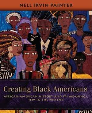 Creating Black Americans: African-American History and Its Meanings, 1619 to the Present de Nell Irvin Painter