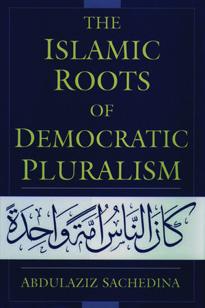 The Islamic Roots of Democratic Pluralism de Abdulaziz Sachedina