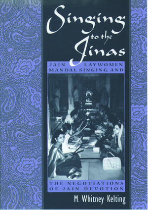 Singing to the Jinas: Jain Laywomen, Mandal Singing, and the Negotiations of Jain Devotion de M. Whitney Kelting