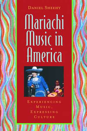 Mariachi Music in America: Experiencing Music, Expressing Culture de Daniel Sheehy