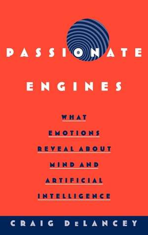 Passionate Engines: What Emotions Reveal about the Mind and Artificial Intelligence de Craig DeLancey