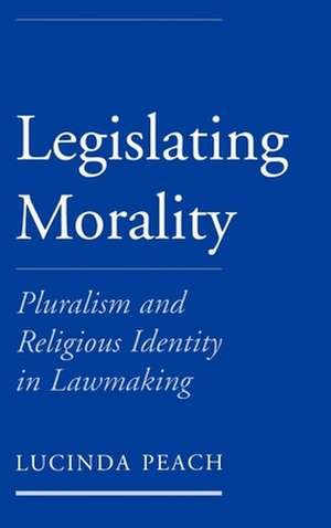 Legislating Morality: Pluralism and Religious Identity in Lawmaking de Lucinda Peach