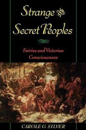 Strange and Secret Peoples: Fairies and Victorian Consciousness de Carole G. Silver