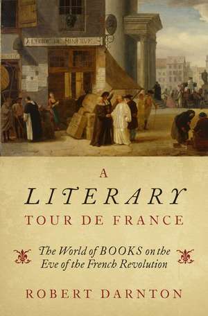 A Literary Tour de France: The World of Books on the Eve of the French Revolution de Robert Darnton