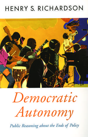 Democratic Autonomy: Public Reasoning about the Ends of Policy de Henry S. Richardson