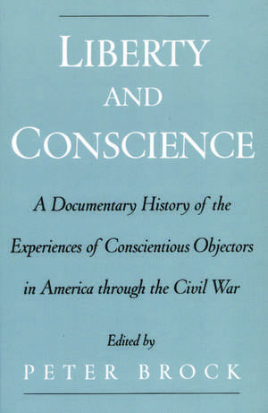 Liberty and Conscience: A Documentary History of Conscientious Objectors in America through the Civil War de Peter Brock