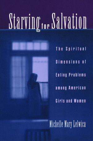 Starving For Salvation: The Spiritual Dimensions of Eating Problems Among American Girls and Women de Michelle Mary Lelwica