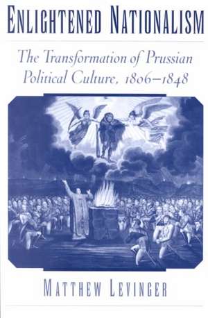 Enlightened Nationalism: The Transformation of Prussian Political Culture, 1806-1848 de Matthew Levinger