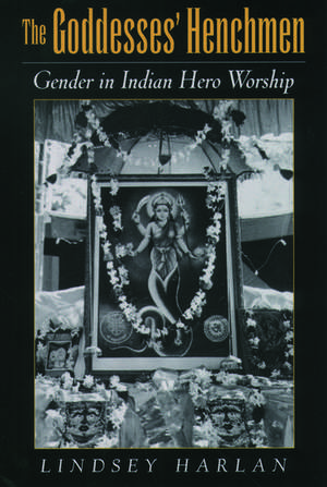 The Goddesses' Henchmen: Gender in Indian Hero Worship de Lindsey Harlan