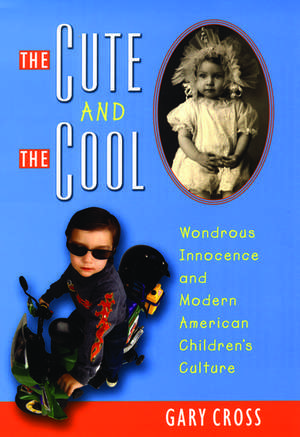 The Cute and the Cool: Wondrous Innocence and Modern American Children's Culture de Gary Cross