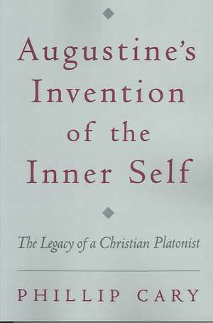 Augustine's Invention of the Inner Self: The Legacy of a Christian Platonist de Phillip Cary