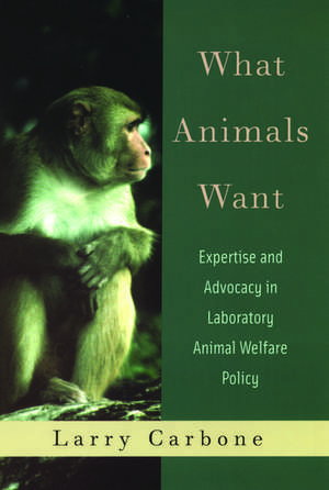 What Animals Want: Expertise and Advocacy in Laboratory Animal Welfare Policy de Larry Carbone