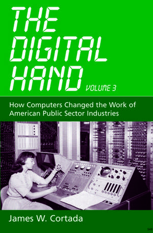 The Digital Hand, Vol 3: How Computers Changed the Work of American Public Sector Industries de James W. Cortada