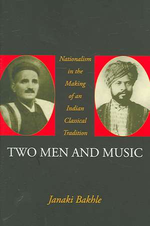 Two Men and Music: Nationalism and the Making of an Indian Classical Tradition de Janaki Bakhle