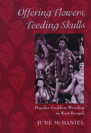 Offering Flowers, Feeding Skulls: Popular Goddess Worship in West Bengal de June McDaniel