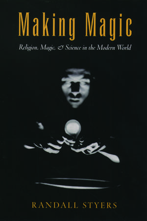 Making Magic: Religion, Magic, and Science in the Modern World de Randall Styers