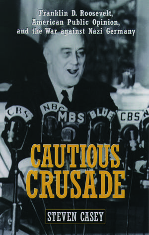 Cautious Crusade: Franklin D. Roosevelt, American Public Opinion, and the War against Nazi Germany de Steven Casey