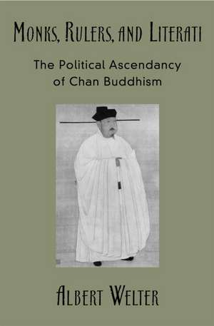 Monks, Rulers, and Literati: The Political Ascendancy of Chan Buddhism de Albert Welter