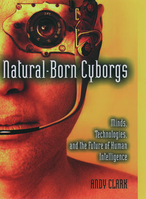 Natural-Born Cyborgs: Minds, Technologies, and the Future of Human Intelligence de Andy Clark