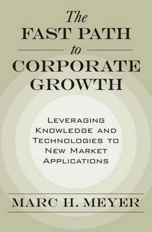 The Fast Path to Corporate Growth: Leveraging Knowledge and Technologies to New Market Applications de Marc H. Meyer