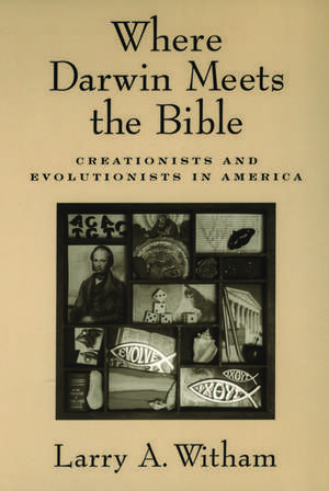 Where Darwin Meets the Bible: Creationists and Evolutionists in America de Larry A. Witham