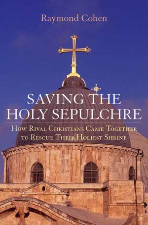 Saving the Holy Sepulchre: How Rival Christians Came Together to Rescue Their Holiest Shrine de Raymond Cohen