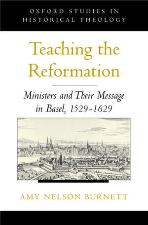 Teaching the Reformation: Ministers and Their Message in Basel, 1529-1629 de Amy Nelson Burnett