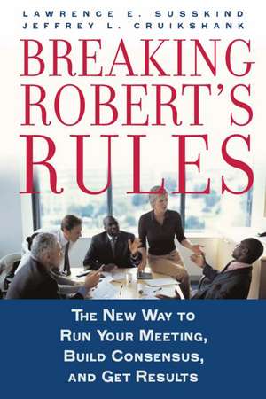 Breaking Robert's Rules: The New Way to Run Your Meeting, Build Consensus, and Get Results de Lawrence E. Susskind