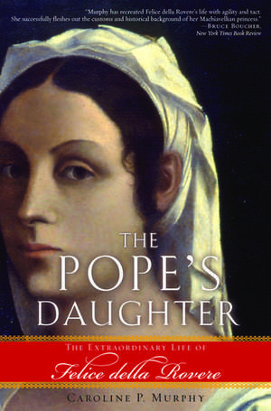 The Pope's Daughter: The Extraordinary Life of Felice della Rovere de Caroline P. Murphy