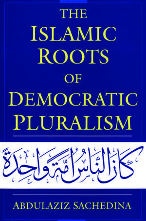 The Islamic Roots of Democratic Pluralism de Abdulaziz Sachedina