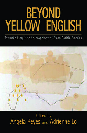 Beyond Yellow English: Toward a Linguistic Anthropology of Asian Pacific America de Angela Reyes