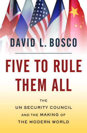 Five to Rule Them All: The UN Security Council and the Making of the Modern World de David L. Bosco