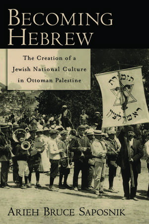 Becoming Hebrew: The Creation of a Jewish National Culture in Ottoman Palestine de Arieh B. Saposnik