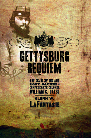 Gettysburg Requiem: The Life of William C. Oates de Glenn W LaFantasie