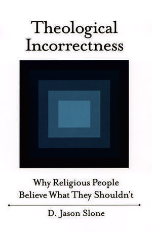 Theological Incorrectness: Why Religious People Believe What They Shouldn't de Jason Slone