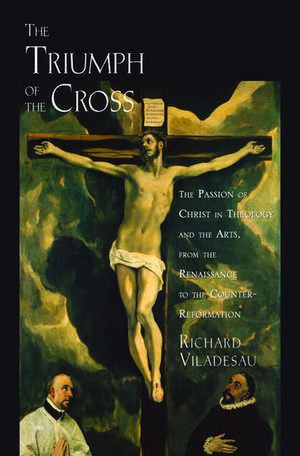 The Triumph of the Cross: The Passion of Christ in Theology and the Arts from the Renaissance to the Counter-Reformation de Richard Viladesau