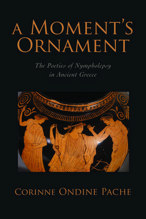 A Moment's Ornament: The Poetics of Nympholepsy in Ancient Greece de Corinne Ondine Pache