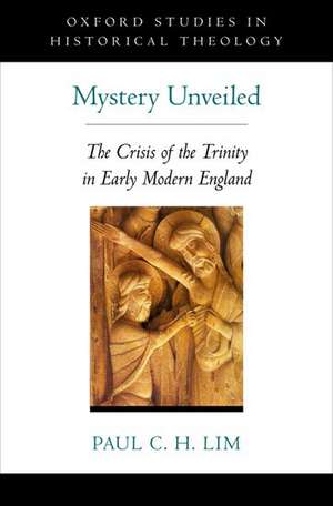 Mystery Unveiled: The Crisis of the Trinity in Early Modern England de Paul C. H. Lim