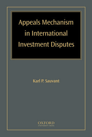 Appeals Mechanism in International Investment Disputes de Karl P Sauvant