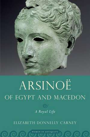 Arsinoe of Egypt and Macedon: A Royal Life de Elizabeth Donnelly Carney