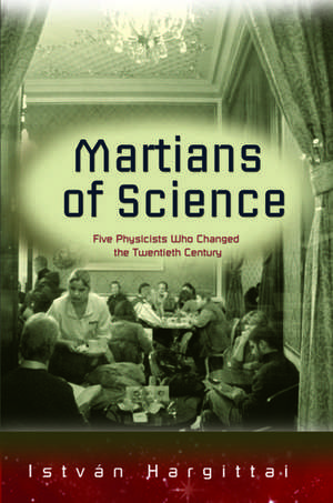 Martians of Science: Five Physicists Who Changed the Twentieth Century de Istvan Hargittai